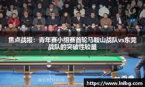 焦点战报：青年赛小组赛首轮马鞍山战队vs东莞战队的突破性较量