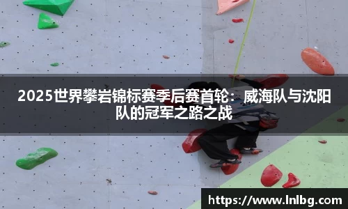 2025世界攀岩锦标赛季后赛首轮：威海队与沈阳队的冠军之路之战