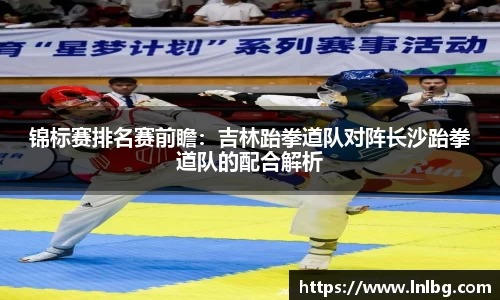 锦标赛排名赛前瞻：吉林跆拳道队对阵长沙跆拳道队的配合解析