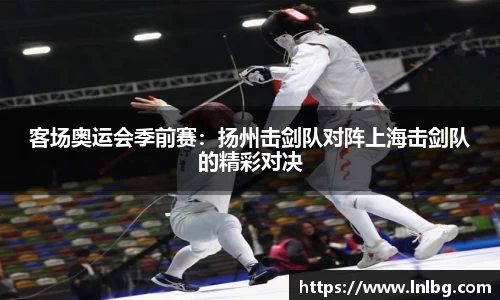 客场奥运会季前赛：扬州击剑队对阵上海击剑队的精彩对决