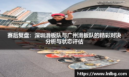 赛后复盘：深圳滑板队与广州滑板队的精彩对决分析与状态评估