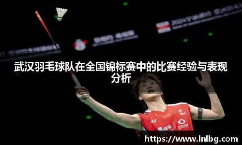 武汉羽毛球队在全国锦标赛中的比赛经验与表现分析