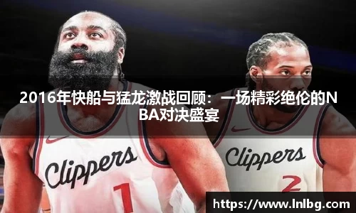 2016年快船与猛龙激战回顾：一场精彩绝伦的NBA对决盛宴