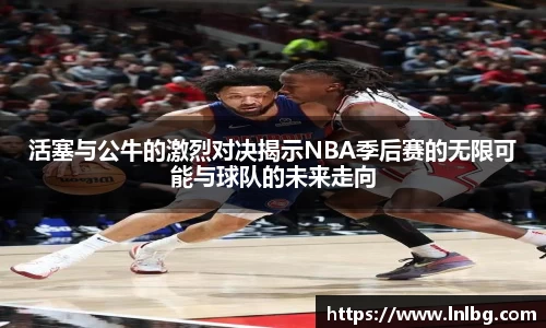 活塞与公牛的激烈对决揭示NBA季后赛的无限可能与球队的未来走向