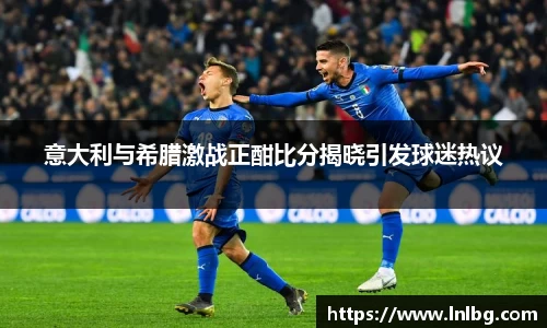 意大利与希腊激战正酣比分揭晓引发球迷热议