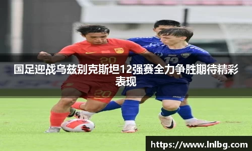 国足迎战乌兹别克斯坦12强赛全力争胜期待精彩表现