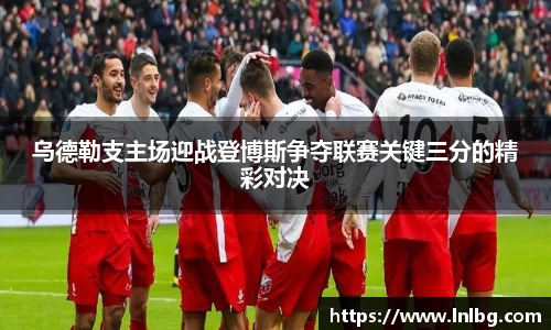 乌德勒支主场迎战登博斯争夺联赛关键三分的精彩对决
